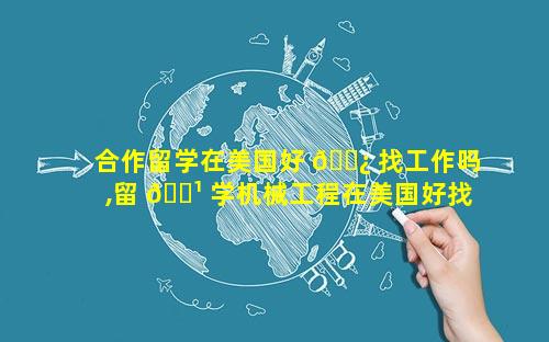 合作留学在美国好 🌿 找工作吗,留 🌹 学机械工程在美国好找工作吗